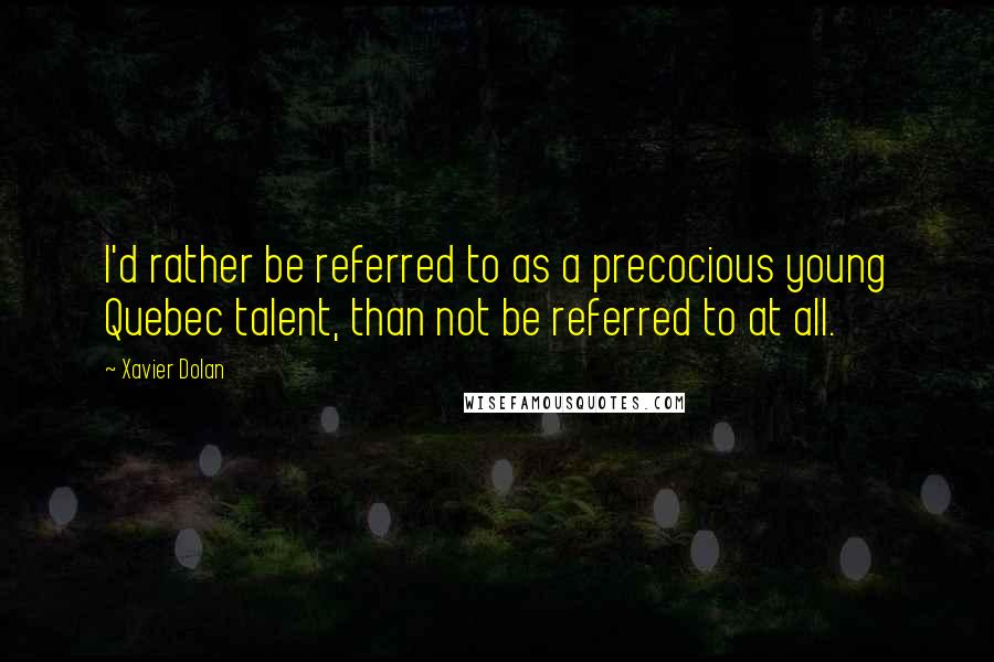 Xavier Dolan Quotes: I'd rather be referred to as a precocious young Quebec talent, than not be referred to at all.