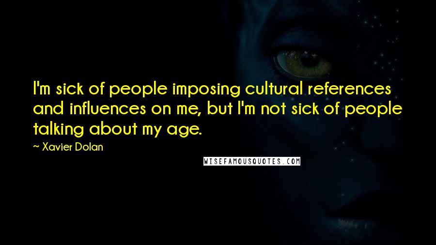 Xavier Dolan Quotes: I'm sick of people imposing cultural references and influences on me, but I'm not sick of people talking about my age.
