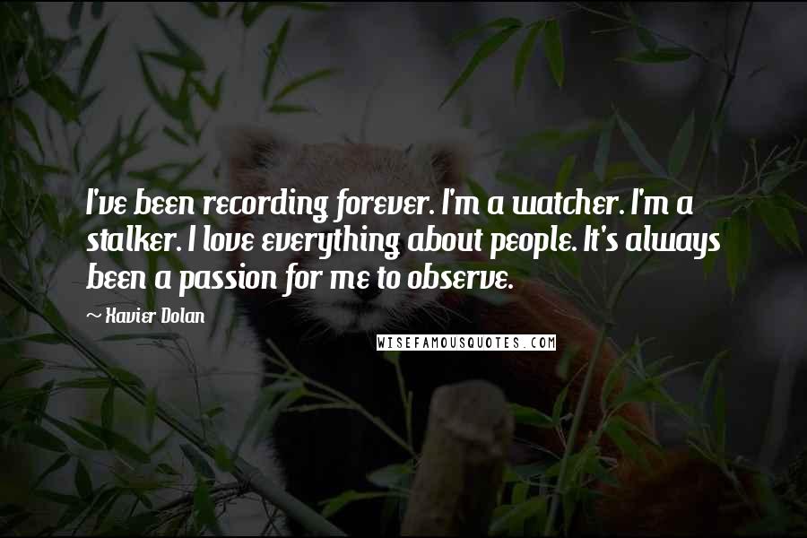 Xavier Dolan Quotes: I've been recording forever. I'm a watcher. I'm a stalker. I love everything about people. It's always been a passion for me to observe.