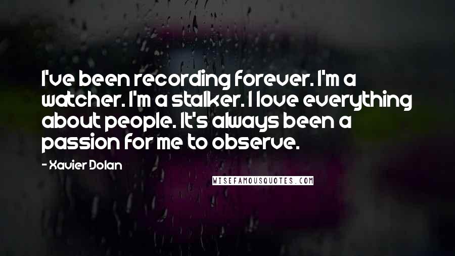 Xavier Dolan Quotes: I've been recording forever. I'm a watcher. I'm a stalker. I love everything about people. It's always been a passion for me to observe.