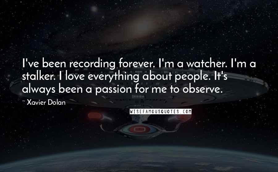 Xavier Dolan Quotes: I've been recording forever. I'm a watcher. I'm a stalker. I love everything about people. It's always been a passion for me to observe.