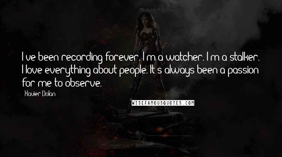 Xavier Dolan Quotes: I've been recording forever. I'm a watcher. I'm a stalker. I love everything about people. It's always been a passion for me to observe.