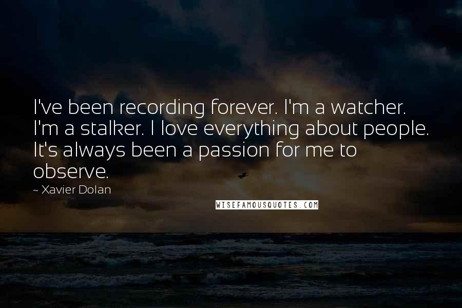 Xavier Dolan Quotes: I've been recording forever. I'm a watcher. I'm a stalker. I love everything about people. It's always been a passion for me to observe.