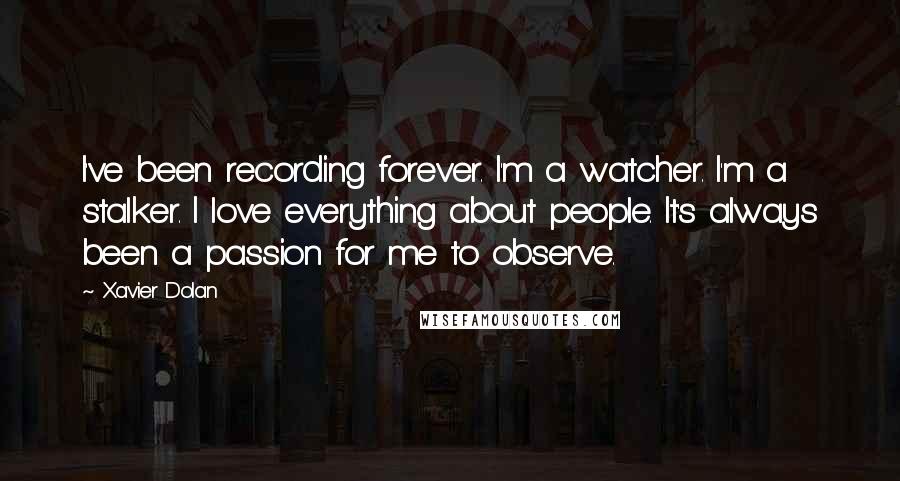Xavier Dolan Quotes: I've been recording forever. I'm a watcher. I'm a stalker. I love everything about people. It's always been a passion for me to observe.