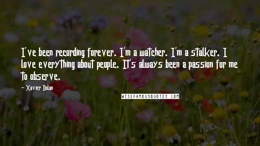 Xavier Dolan Quotes: I've been recording forever. I'm a watcher. I'm a stalker. I love everything about people. It's always been a passion for me to observe.