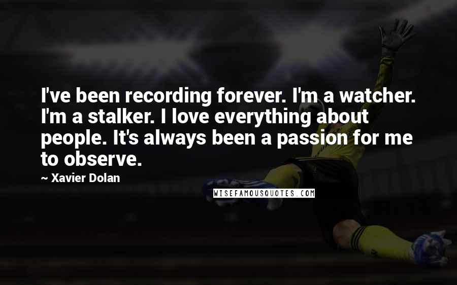 Xavier Dolan Quotes: I've been recording forever. I'm a watcher. I'm a stalker. I love everything about people. It's always been a passion for me to observe.