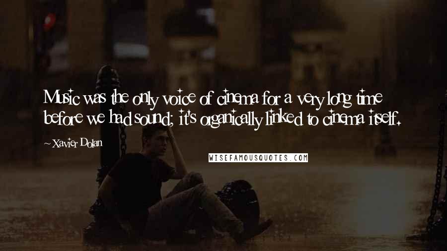 Xavier Dolan Quotes: Music was the only voice of cinema for a very long time before we had sound; it's organically linked to cinema itself.