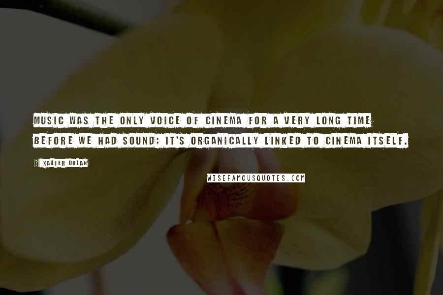 Xavier Dolan Quotes: Music was the only voice of cinema for a very long time before we had sound; it's organically linked to cinema itself.