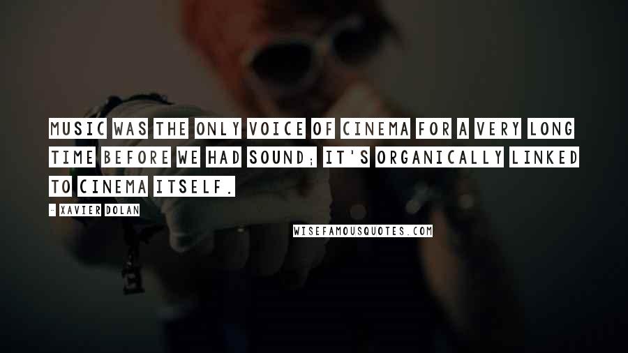 Xavier Dolan Quotes: Music was the only voice of cinema for a very long time before we had sound; it's organically linked to cinema itself.