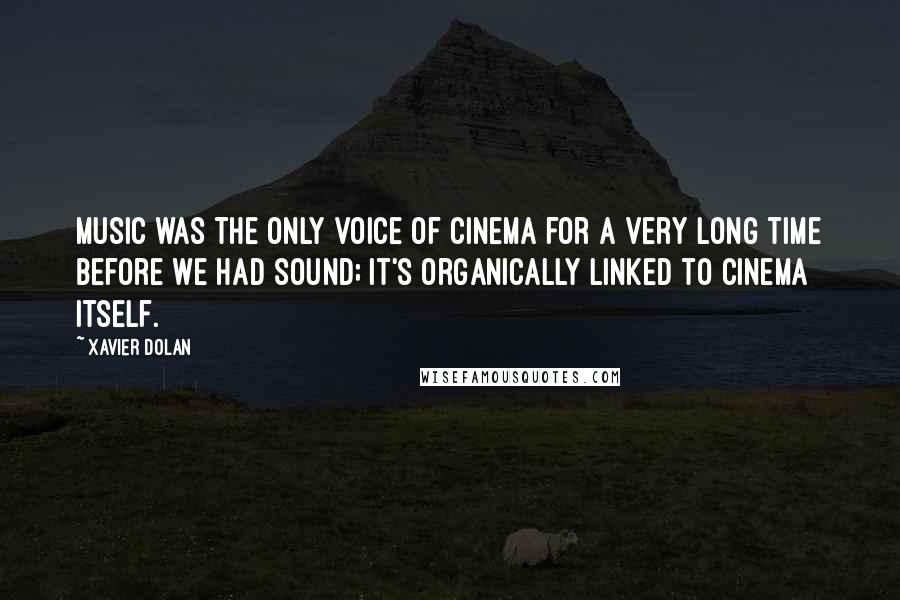 Xavier Dolan Quotes: Music was the only voice of cinema for a very long time before we had sound; it's organically linked to cinema itself.