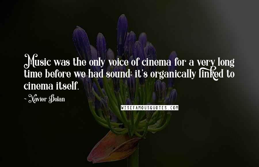 Xavier Dolan Quotes: Music was the only voice of cinema for a very long time before we had sound; it's organically linked to cinema itself.