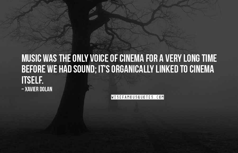 Xavier Dolan Quotes: Music was the only voice of cinema for a very long time before we had sound; it's organically linked to cinema itself.