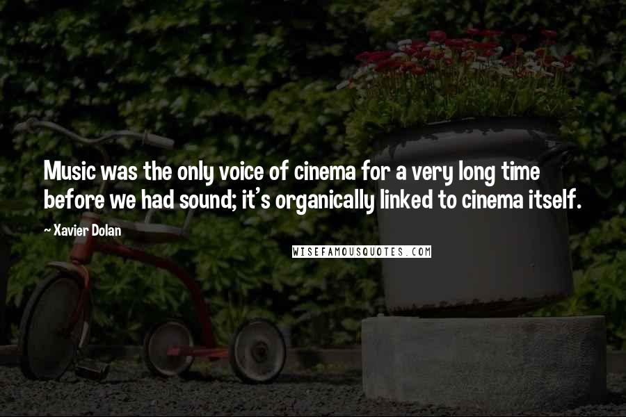 Xavier Dolan Quotes: Music was the only voice of cinema for a very long time before we had sound; it's organically linked to cinema itself.