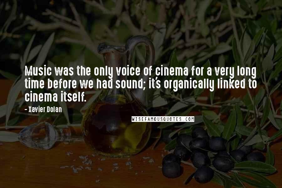 Xavier Dolan Quotes: Music was the only voice of cinema for a very long time before we had sound; it's organically linked to cinema itself.