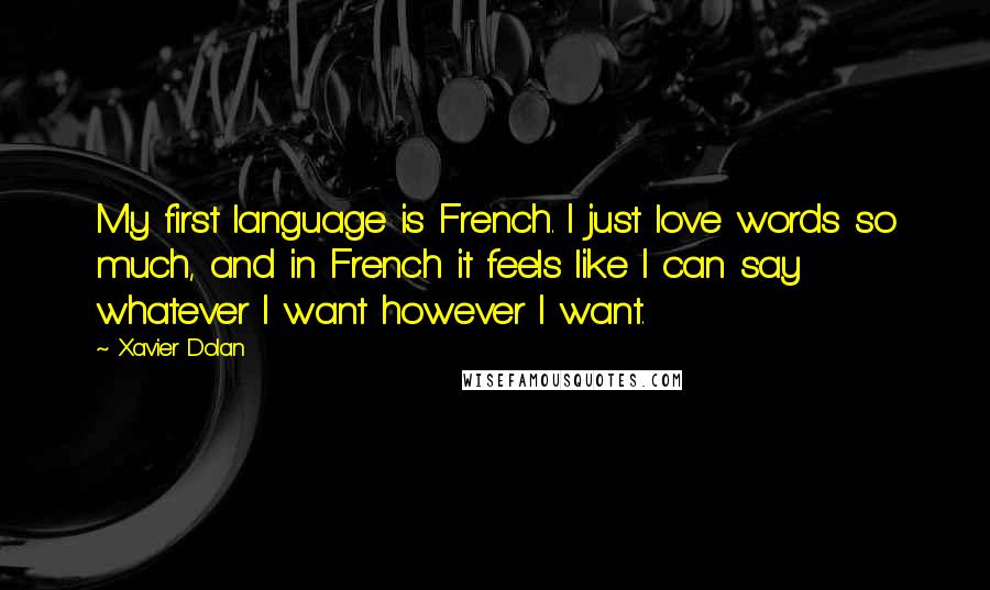 Xavier Dolan Quotes: My first language is French. I just love words so much, and in French it feels like I can say whatever I want however I want.