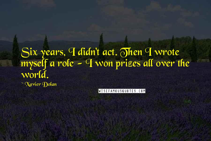 Xavier Dolan Quotes: Six years, I didn't act. Then I wrote myself a role - I won prizes all over the world.