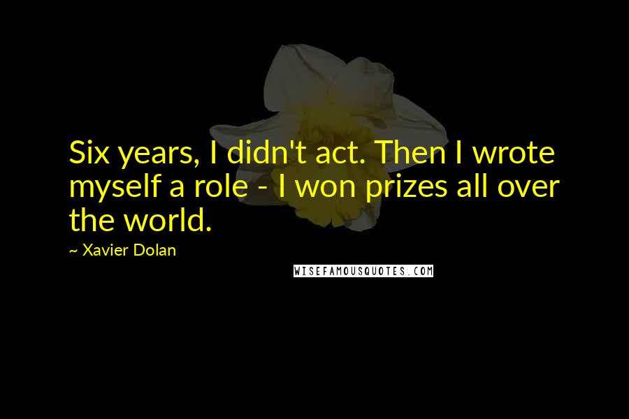 Xavier Dolan Quotes: Six years, I didn't act. Then I wrote myself a role - I won prizes all over the world.