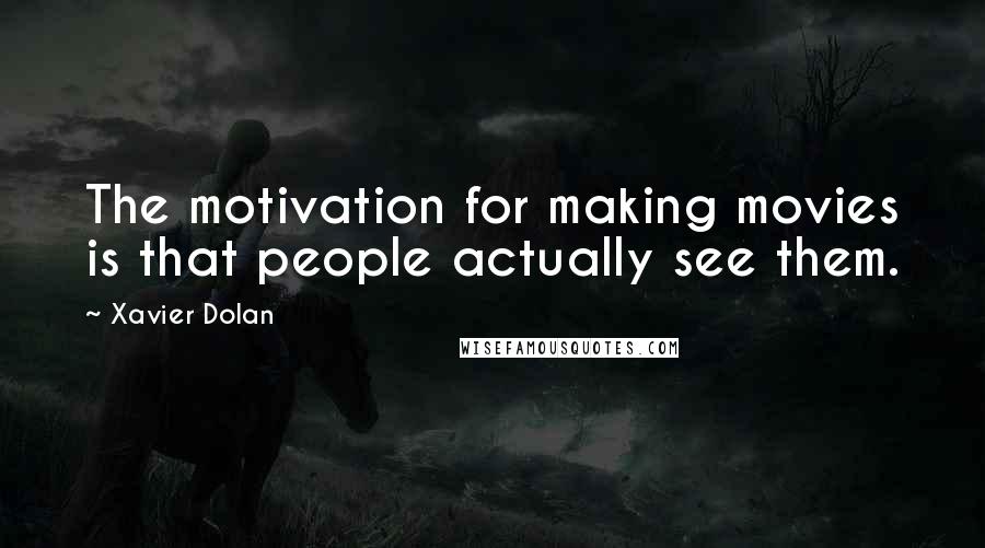 Xavier Dolan Quotes: The motivation for making movies is that people actually see them.