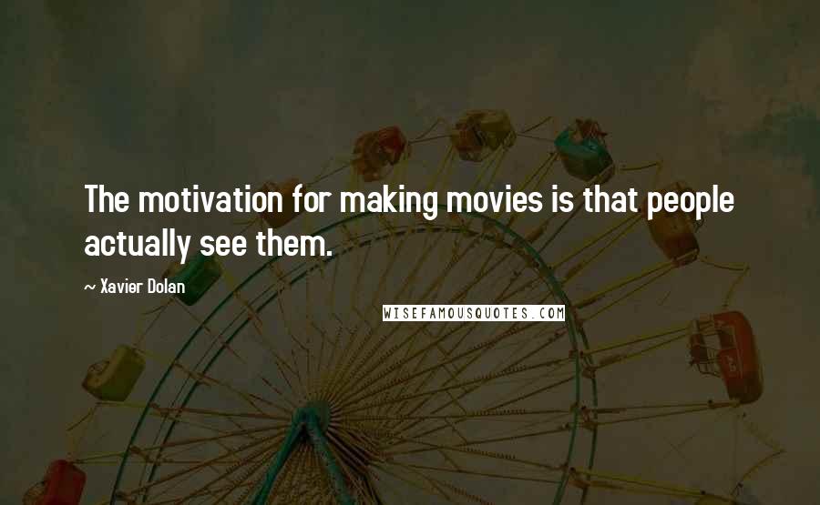 Xavier Dolan Quotes: The motivation for making movies is that people actually see them.