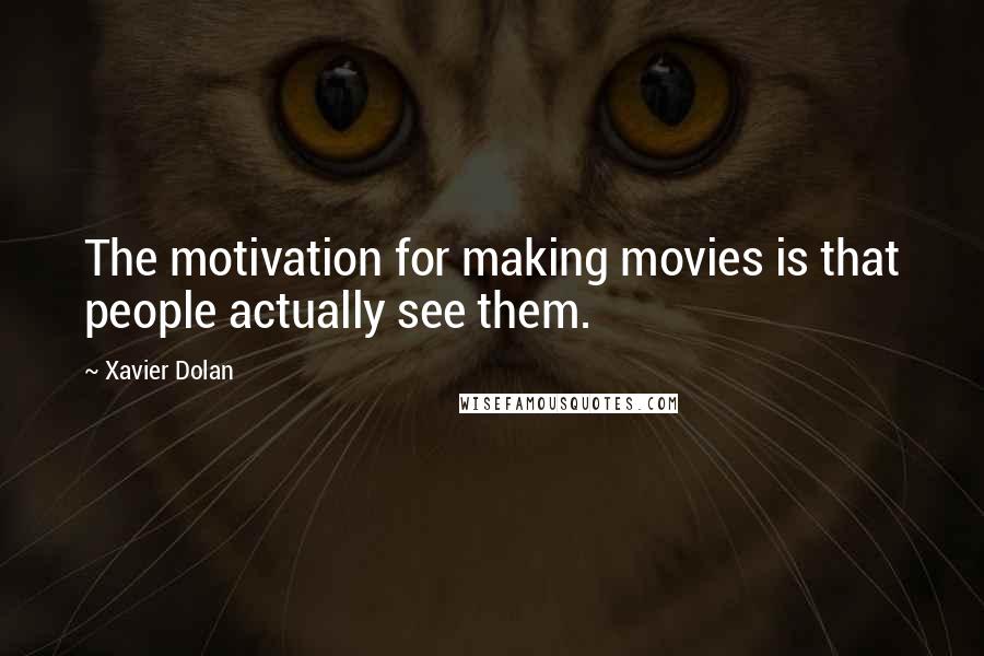 Xavier Dolan Quotes: The motivation for making movies is that people actually see them.