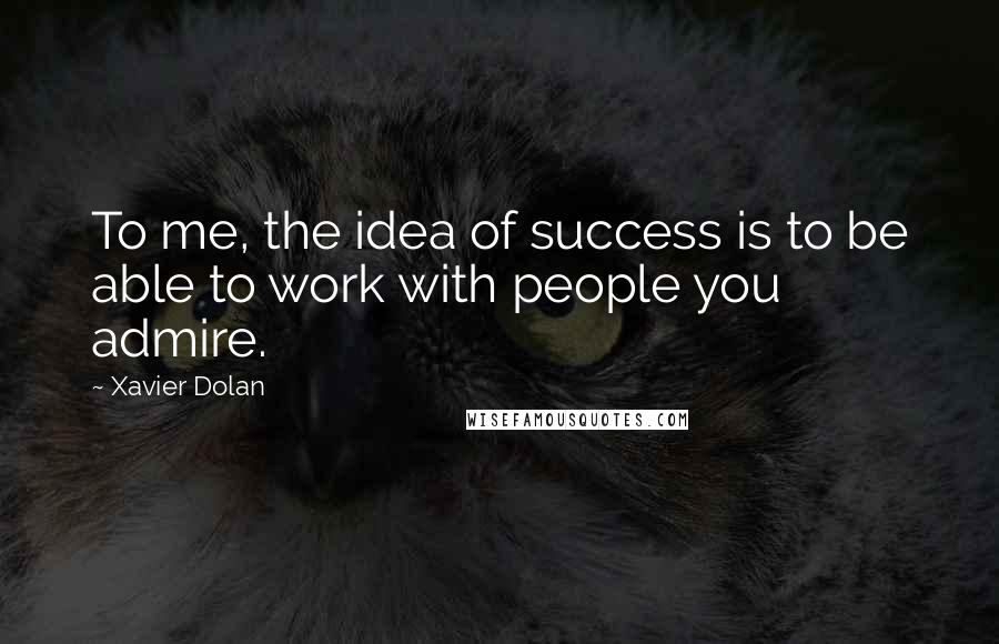 Xavier Dolan Quotes: To me, the idea of success is to be able to work with people you admire.