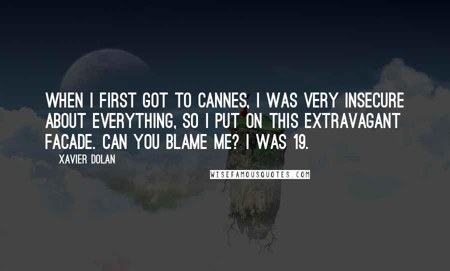 Xavier Dolan Quotes: When I first got to Cannes, I was very insecure about everything, so I put on this extravagant facade. Can you blame me? I was 19.