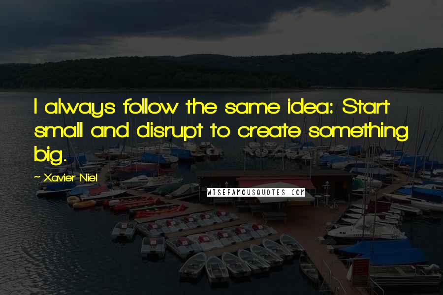 Xavier Niel Quotes: I always follow the same idea: Start small and disrupt to create something big.