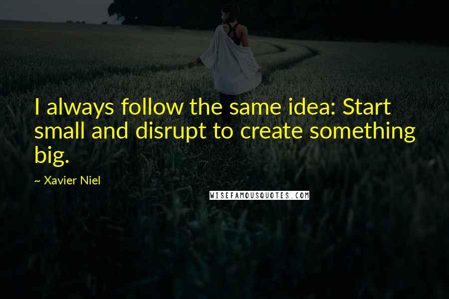 Xavier Niel Quotes: I always follow the same idea: Start small and disrupt to create something big.