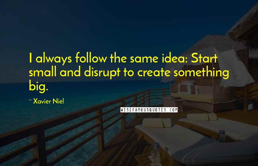 Xavier Niel Quotes: I always follow the same idea: Start small and disrupt to create something big.