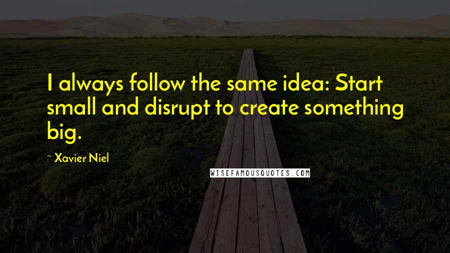 Xavier Niel Quotes: I always follow the same idea: Start small and disrupt to create something big.