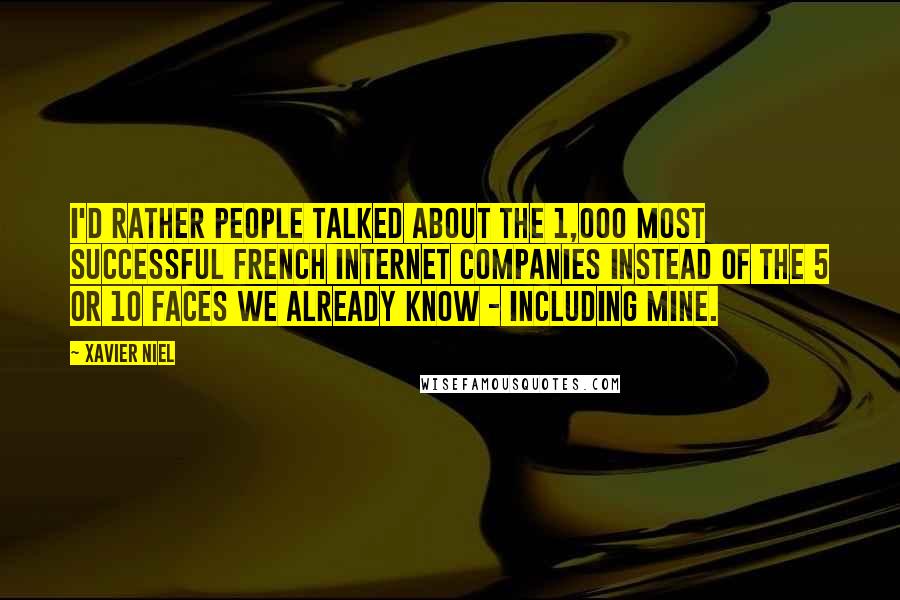 Xavier Niel Quotes: I'd rather people talked about the 1,000 most successful French Internet companies instead of the 5 or 10 faces we already know - including mine.
