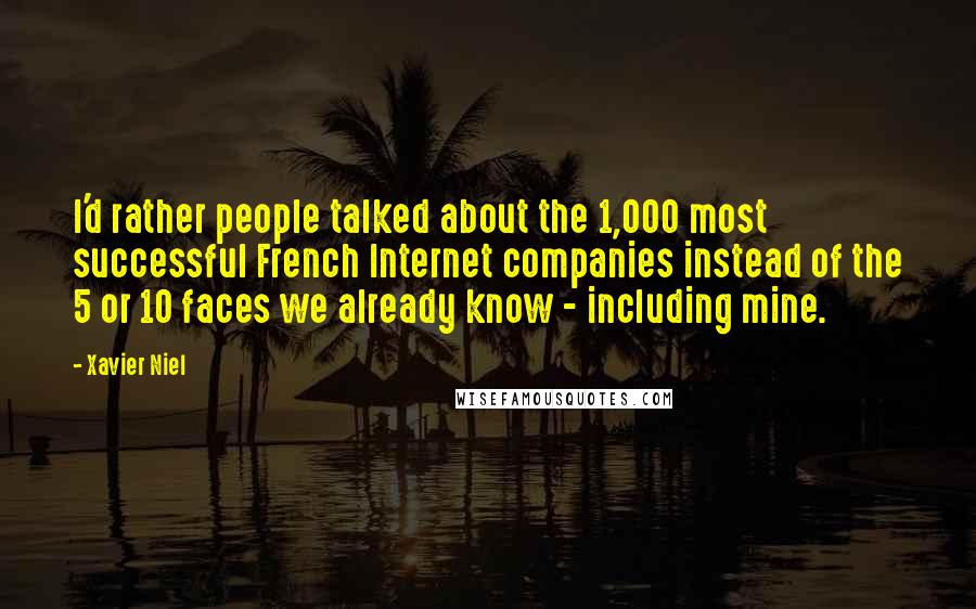 Xavier Niel Quotes: I'd rather people talked about the 1,000 most successful French Internet companies instead of the 5 or 10 faces we already know - including mine.