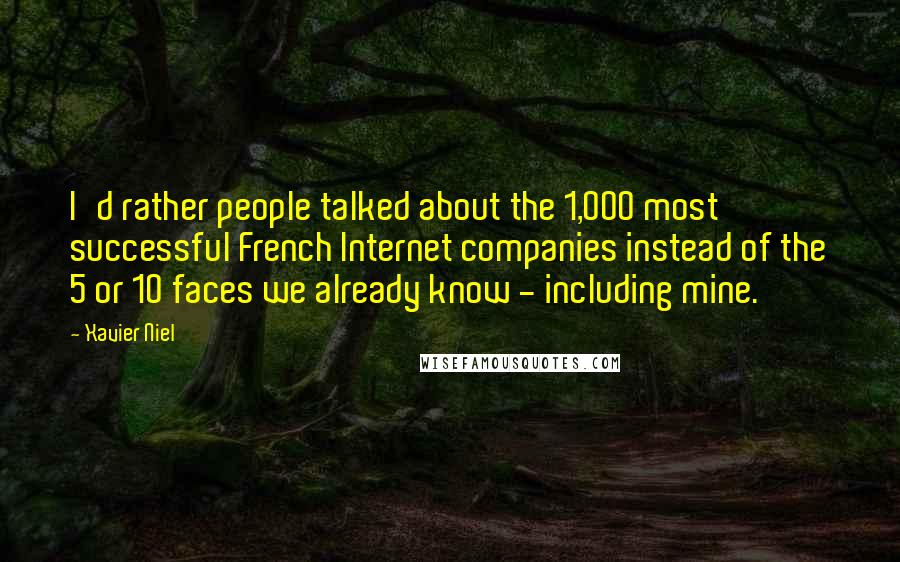 Xavier Niel Quotes: I'd rather people talked about the 1,000 most successful French Internet companies instead of the 5 or 10 faces we already know - including mine.