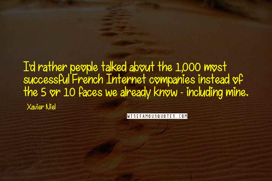 Xavier Niel Quotes: I'd rather people talked about the 1,000 most successful French Internet companies instead of the 5 or 10 faces we already know - including mine.