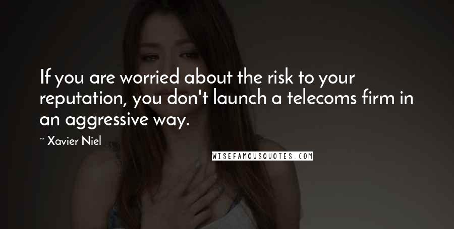 Xavier Niel Quotes: If you are worried about the risk to your reputation, you don't launch a telecoms firm in an aggressive way.