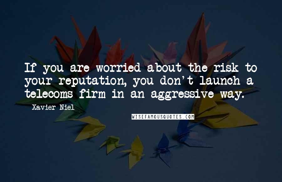 Xavier Niel Quotes: If you are worried about the risk to your reputation, you don't launch a telecoms firm in an aggressive way.