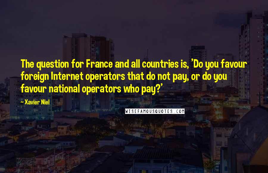 Xavier Niel Quotes: The question for France and all countries is, 'Do you favour foreign Internet operators that do not pay, or do you favour national operators who pay?'