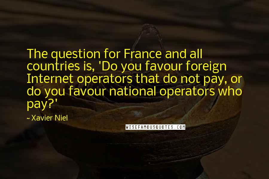 Xavier Niel Quotes: The question for France and all countries is, 'Do you favour foreign Internet operators that do not pay, or do you favour national operators who pay?'