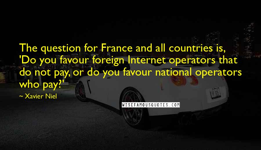 Xavier Niel Quotes: The question for France and all countries is, 'Do you favour foreign Internet operators that do not pay, or do you favour national operators who pay?'