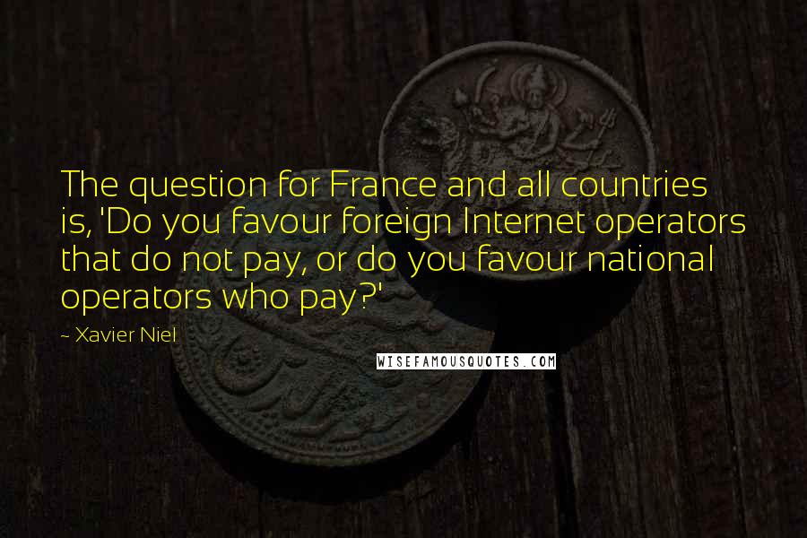 Xavier Niel Quotes: The question for France and all countries is, 'Do you favour foreign Internet operators that do not pay, or do you favour national operators who pay?'
