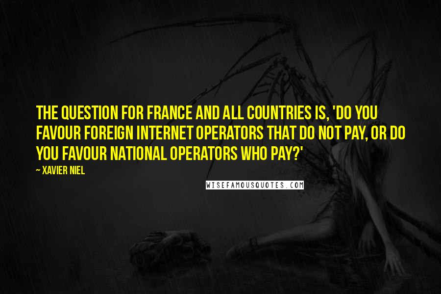 Xavier Niel Quotes: The question for France and all countries is, 'Do you favour foreign Internet operators that do not pay, or do you favour national operators who pay?'