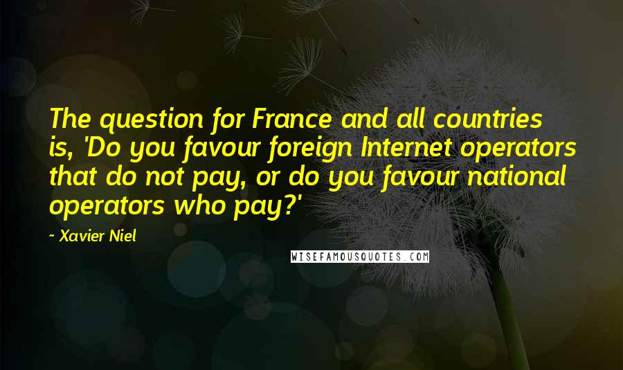 Xavier Niel Quotes: The question for France and all countries is, 'Do you favour foreign Internet operators that do not pay, or do you favour national operators who pay?'
