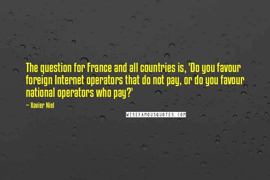 Xavier Niel Quotes: The question for France and all countries is, 'Do you favour foreign Internet operators that do not pay, or do you favour national operators who pay?'