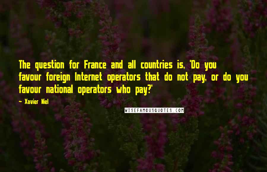 Xavier Niel Quotes: The question for France and all countries is, 'Do you favour foreign Internet operators that do not pay, or do you favour national operators who pay?'
