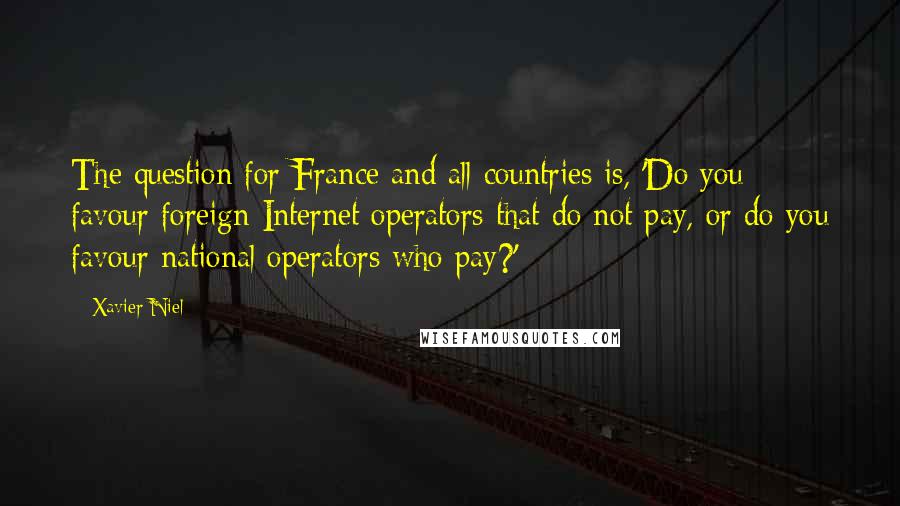 Xavier Niel Quotes: The question for France and all countries is, 'Do you favour foreign Internet operators that do not pay, or do you favour national operators who pay?'