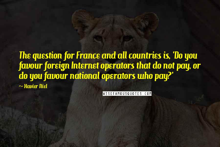 Xavier Niel Quotes: The question for France and all countries is, 'Do you favour foreign Internet operators that do not pay, or do you favour national operators who pay?'
