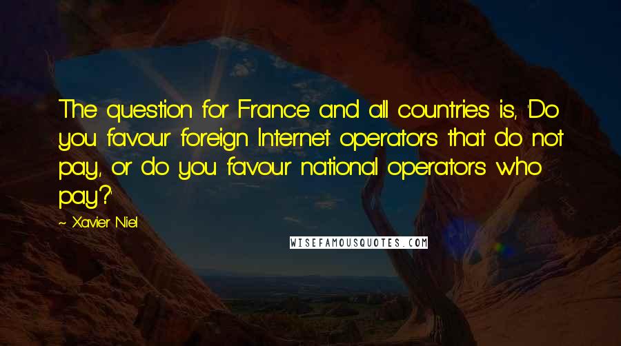 Xavier Niel Quotes: The question for France and all countries is, 'Do you favour foreign Internet operators that do not pay, or do you favour national operators who pay?'