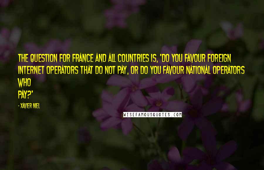 Xavier Niel Quotes: The question for France and all countries is, 'Do you favour foreign Internet operators that do not pay, or do you favour national operators who pay?'