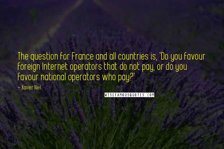 Xavier Niel Quotes: The question for France and all countries is, 'Do you favour foreign Internet operators that do not pay, or do you favour national operators who pay?'