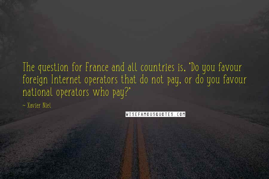 Xavier Niel Quotes: The question for France and all countries is, 'Do you favour foreign Internet operators that do not pay, or do you favour national operators who pay?'